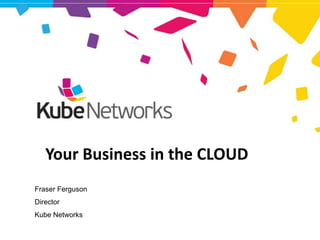 Your Business in the CLOUD
     Fraser Ferguson
     Director
     Kube Networks

KubeNET – Connecting Business
 