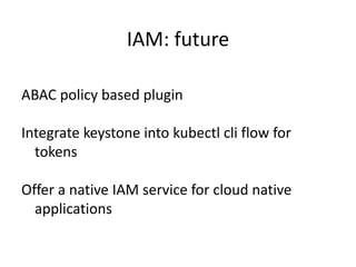 ABAC policy based plugin
Integrate keystone into kubectl cli flow for
tokens
Offer a native IAM service for cloud native
applications
IAM: future
 