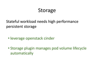 Storage
Stateful workload needs high performance
persistent storage
• leverage openstack cinder
• Storage plugin manages pod volume lifecycle
automatically
 