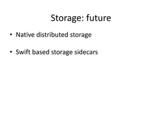 Storage: future
• Native distributed storage
• Swift based storage sidecars
 