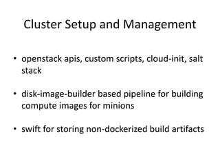 Cluster Setup and Management
• openstack apis, custom scripts, cloud-init, salt
stack
• disk-image-builder based pipeline for building
compute images for minions
• swift for storing non-dockerized build artifacts
 