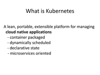 What is Kubernetes
A lean, portable, extensible platform for managing
cloud native applications
- container packaged
- dynamically scheduled
- declarative state
- microservices oriented
 