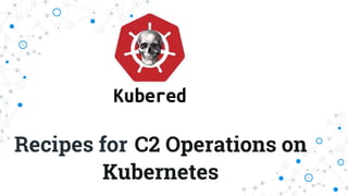 Recipes for C2 Operations on
Kubernetes
 