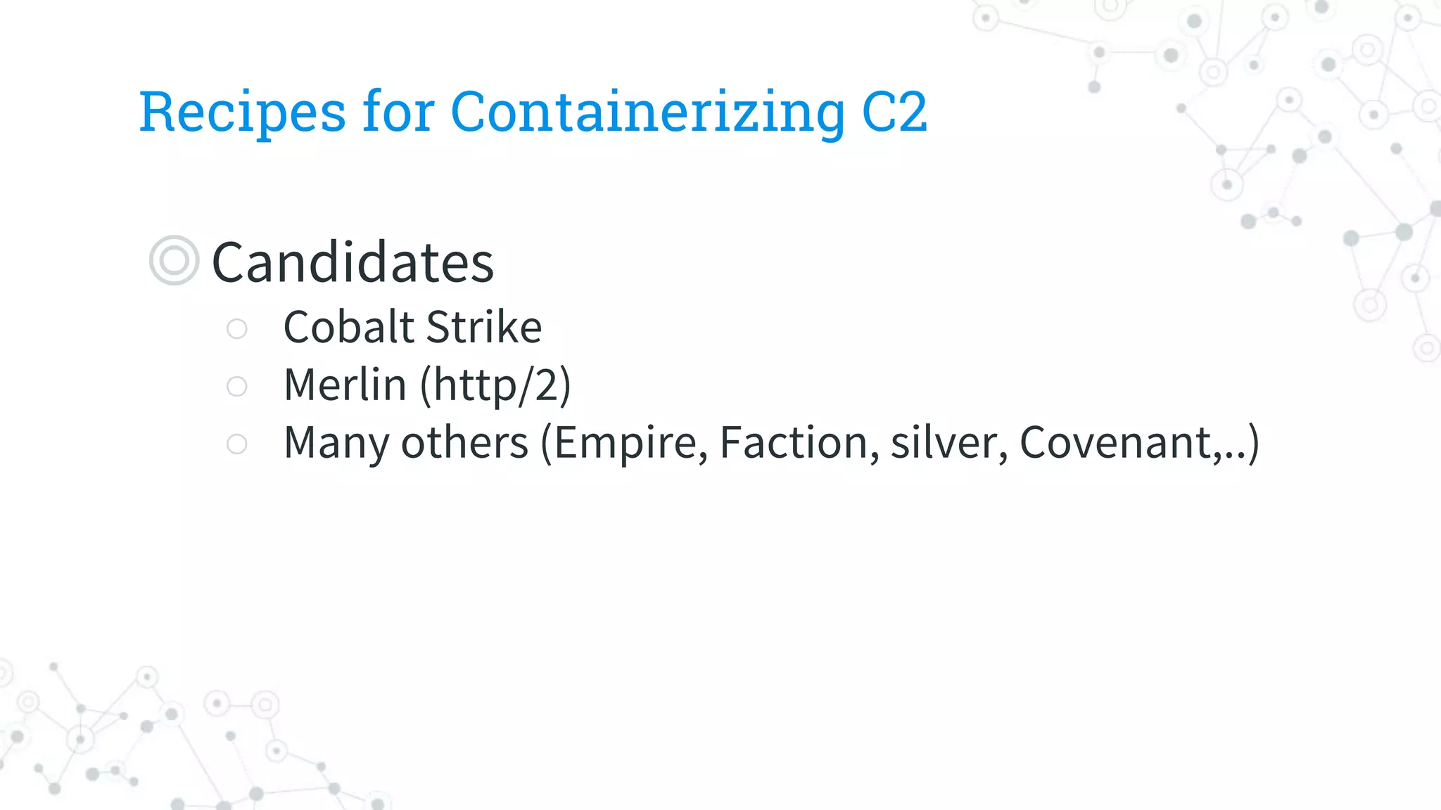 Recipes for Containerizing C2
◎Candidates
○ Cobalt Strike
○ Merlin (http/2)
○ Many others (Empire, Faction, silver, Covenant,..)
 