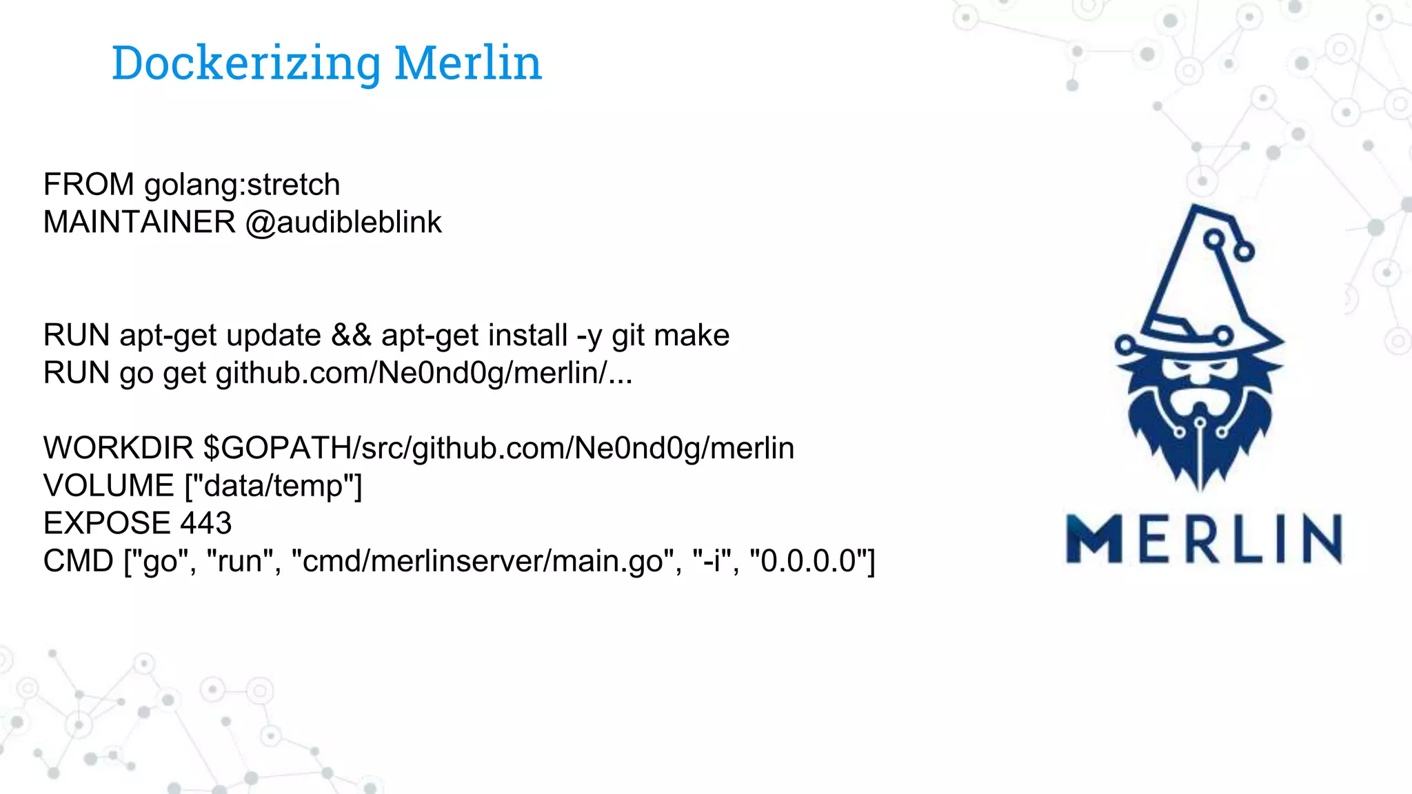 Dockerizing Merlin
FROM golang:stretch
MAINTAINER @audibleblink
RUN apt-get update && apt-get install -y git make
RUN go get github.com/Ne0nd0g/merlin/...
WORKDIR $GOPATH/src/github.com/Ne0nd0g/merlin
VOLUME ["data/temp"]
EXPOSE 443
CMD ["go", "run", "cmd/merlinserver/main.go", "-i", "0.0.0.0"]
 
