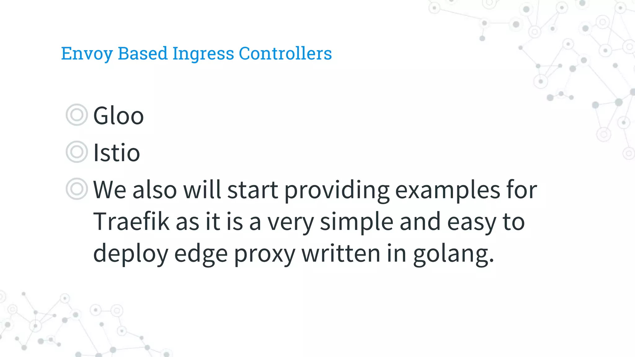 Envoy Based Ingress Controllers
◎Gloo
◎Istio
◎We also will start providing examples for
Traefik as it is a very simple and easy to
deploy edge proxy written in golang.
 