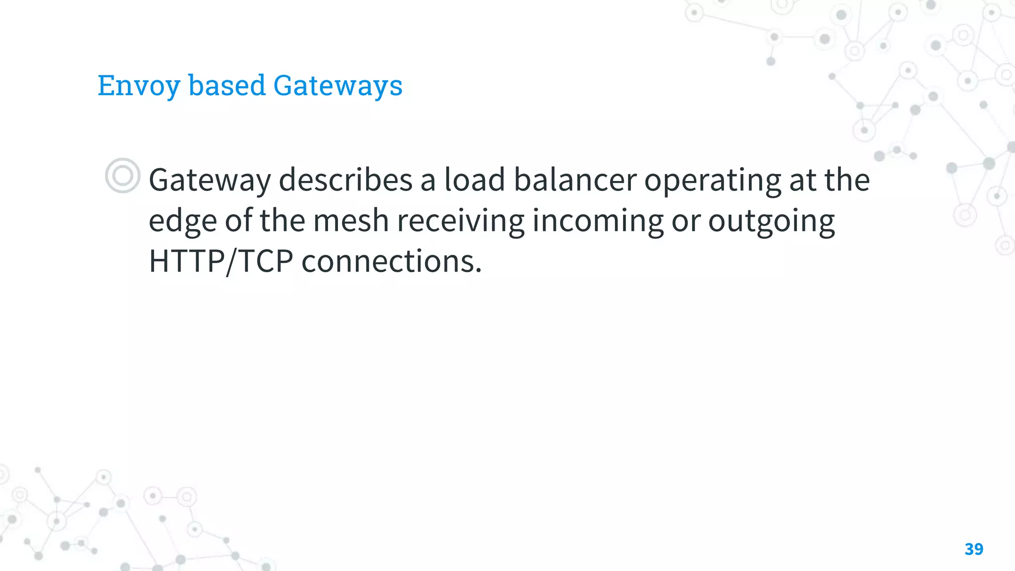 Envoy based Gateways
39
◎Gateway describes a load balancer operating at the
edge of the mesh receiving incoming or outgoing
HTTP/TCP connections.
 