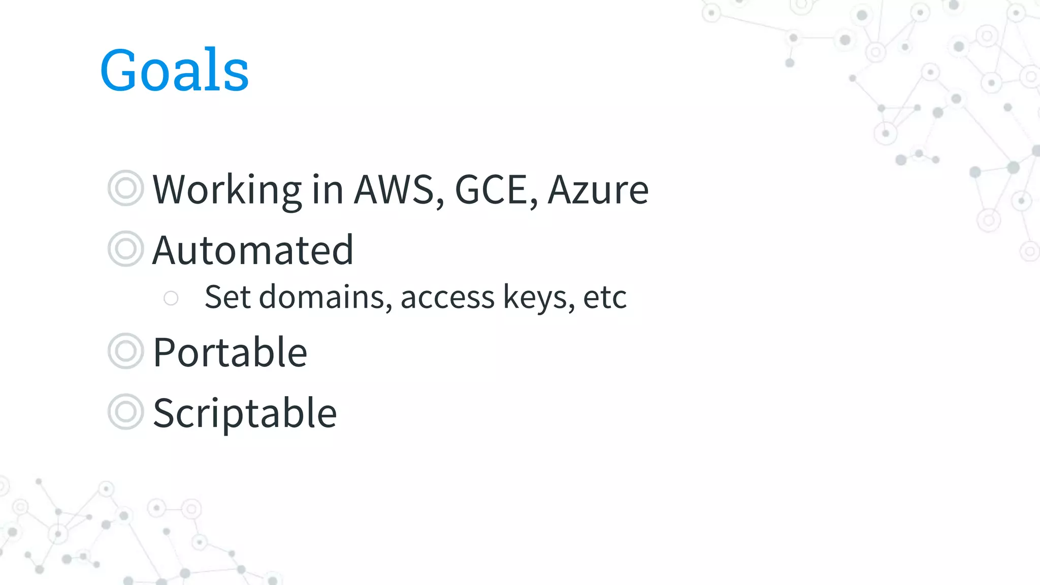 Goals
◎Working in AWS, GCE, Azure
◎Automated
○ Set domains, access keys, etc
◎Portable
◎Scriptable
 
