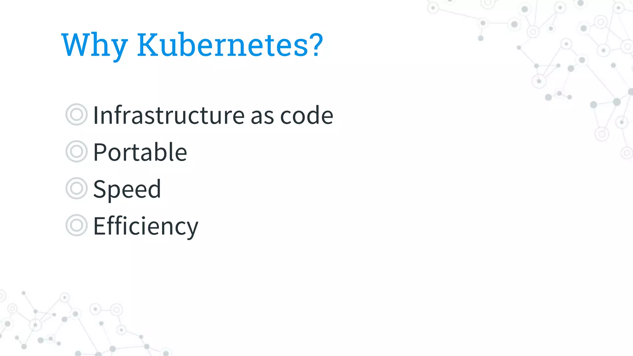 Why Kubernetes?
◎Infrastructure as code
◎Portable
◎Speed
◎Efficiency
 