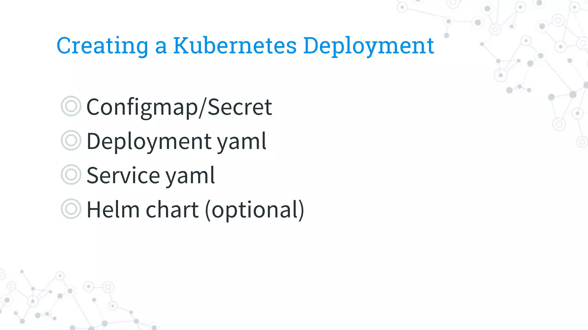 Creating a Kubernetes Deployment
◎Configmap/Secret
◎Deployment yaml
◎Service yaml
◎Helm chart (optional)
 