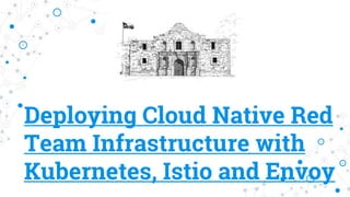 Deploying Cloud Native Red
Team Infrastructure with
Kubernetes, Istio and Envoy
 