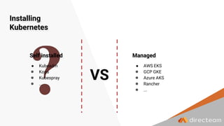 Installing
Kubernetes
● Kubeadm
● Kops
● Kubespray
● ...
● AWS EKS
● GCP GKE
● Azure AKS
● Rancher
● ...
Self installed Managed
VS
 