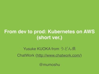 From dev to prod: Kubernetes on AWS
(short ver.)
Yusuke KUOKA from うどん県
ChatWork (http://www.chatwork.com/)
@mumoshu
 