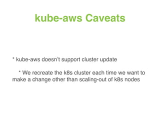 kube-aws Caveats
* kube-aws doesn’t support cluster update
* We recreate the k8s cluster each time we want to
make a change other than scaling-out of k8s nodes
 