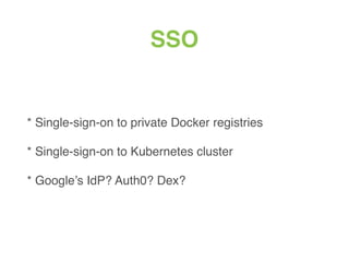 SSO
* Single-sign-on to private Docker registries
* Single-sign-on to Kubernetes cluster
* Google’s IdP? Auth0? Dex?
 