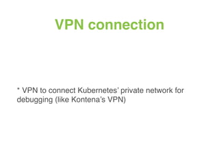 VPN connection
* VPN to connect Kubernetes’ private network for
debugging (like Kontena’s VPN)
 