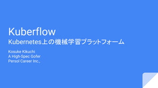 Kuberflow
Kubernetes上の機械学習プラットフォーム
Kosuke Kikuchi
A High-Spec Gofer
Persol Career Inc.,
 