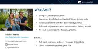 Michal Vančo
K8S Cloud Architect, Consultant
@michalvanco
michal@kubermatic.com
Who Am I?
• Living in Czech Republic, Brno...