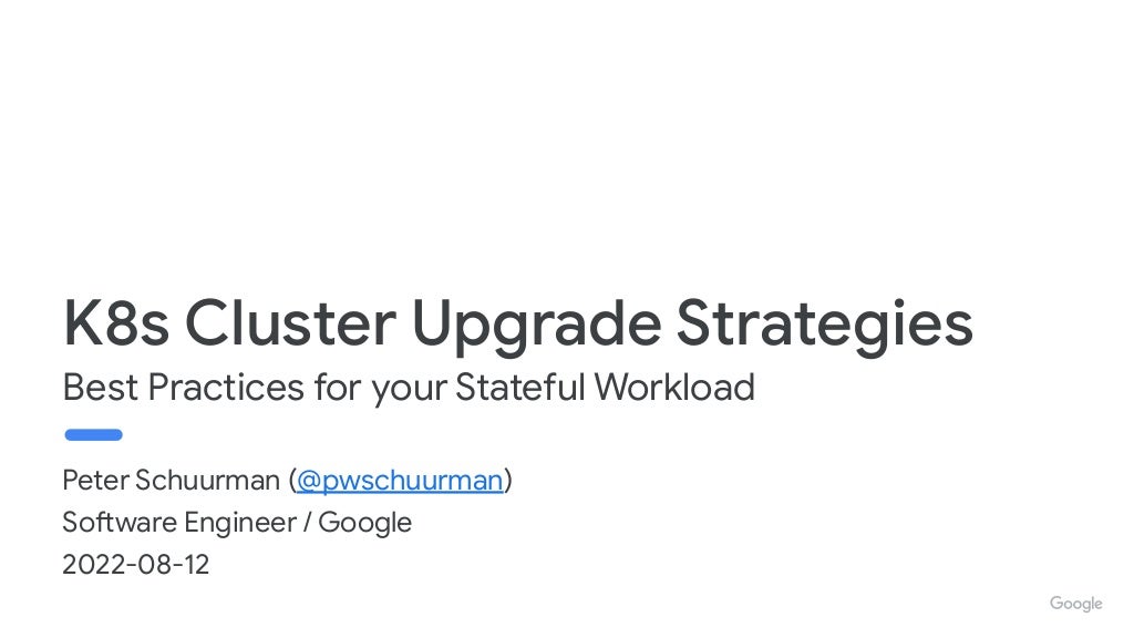 Peter Schuurman (@pwschuurman) Software Engineer / Google 2022-08-12 K8s Cluster Upgrade Strategies Best Practices for your Stateful Workload 