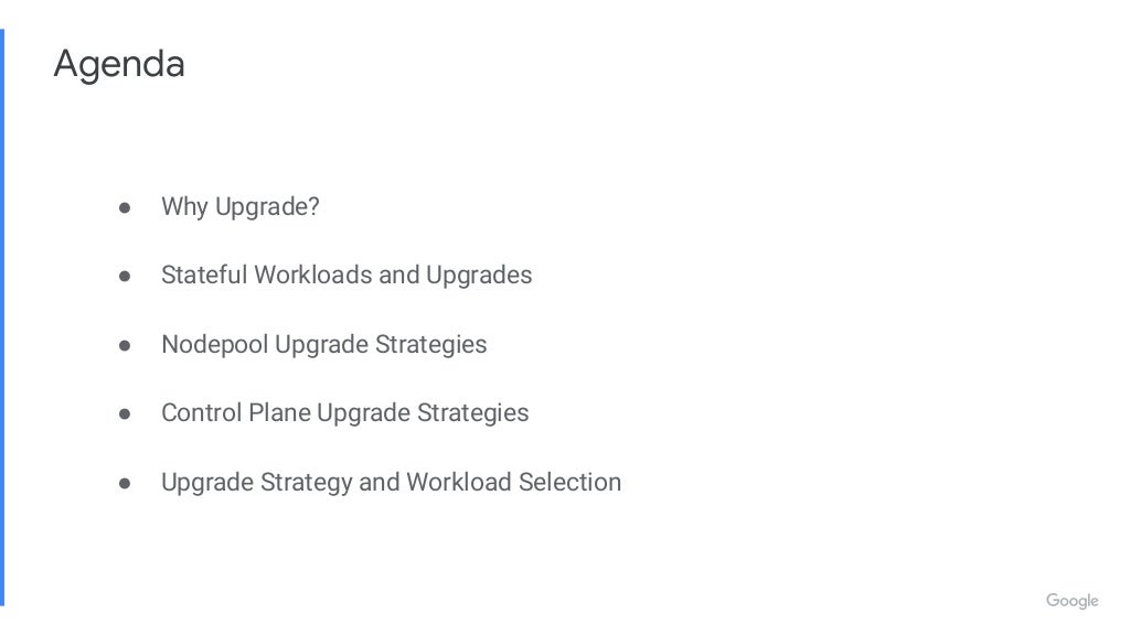 Agenda ● Why Upgrade? ● Stateful Workloads and Upgrades ● Nodepool Upgrade Strategies ● Control Plane Upgrade Strategies ● Upgrade Strategy and Workload Selection 