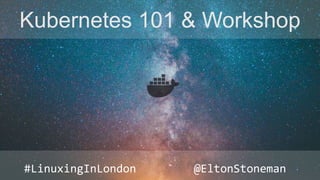 Kubernetes 101 & Workshop
#LinuxingInLondon @EltonStoneman
 