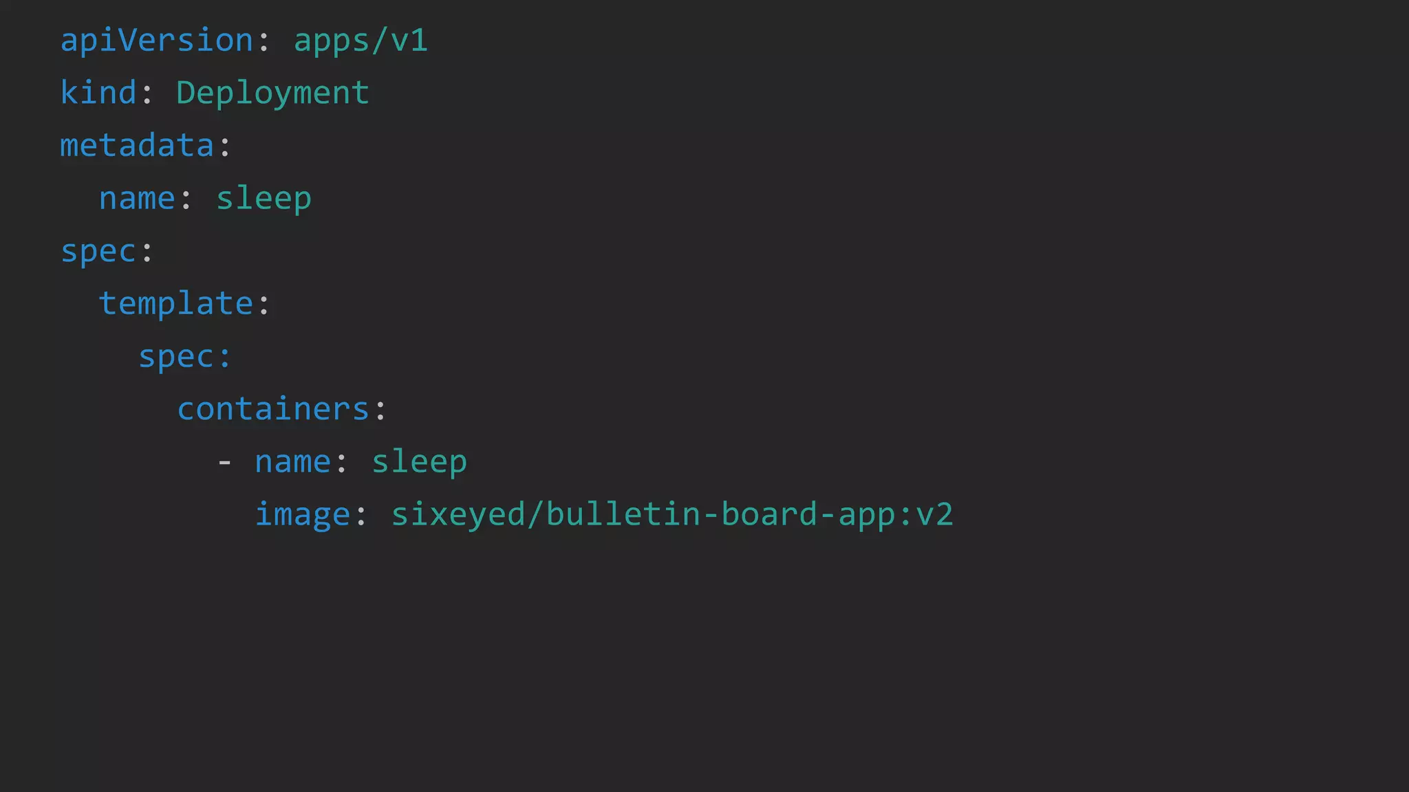 apiVersion: apps/v1
kind: Deployment
metadata:
name: sleep
spec:
template:
spec:
containers:
- name: sleep
image: sixeyed/bulletin-board-app:v2
 