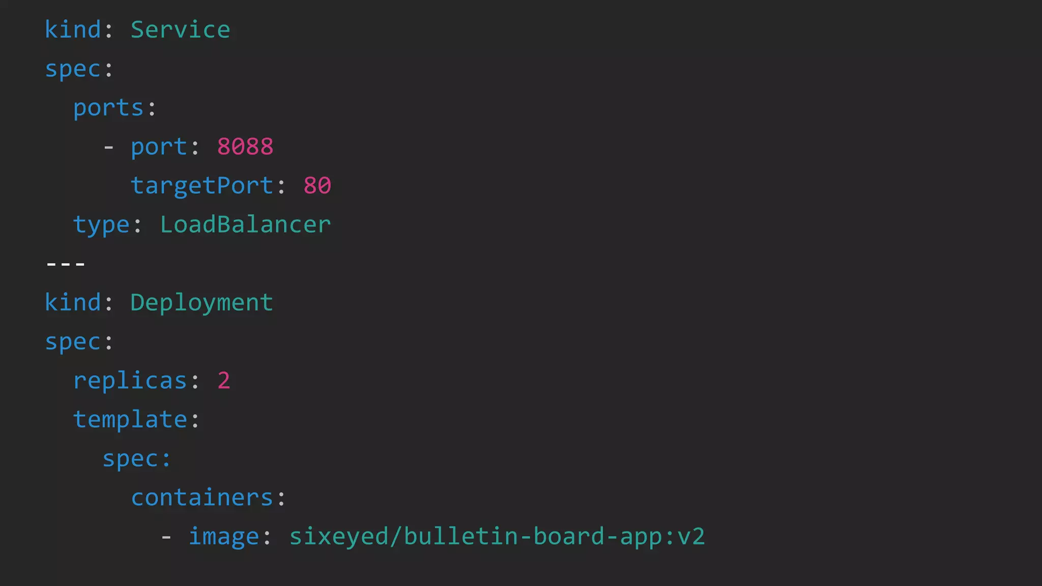 kind: Service
spec:
ports:
- port: 8088
targetPort: 80
type: LoadBalancer
---
kind: Deployment
spec:
replicas: 2
template:
spec:
containers:
- image: sixeyed/bulletin-board-app:v2
 