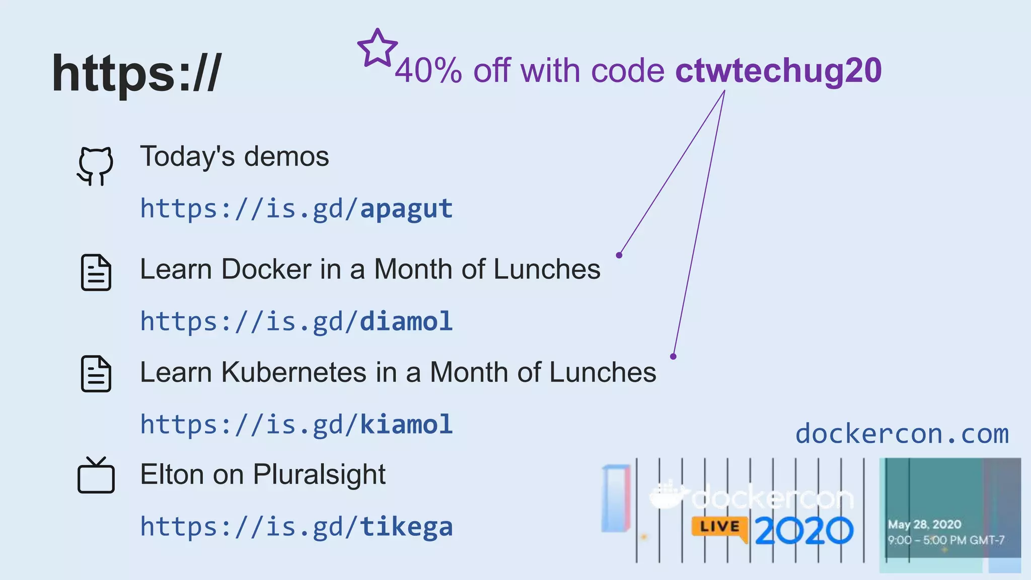 https://
Today's demos
https://is.gd/apagut
40% off with code ctwtechug20
Learn Docker in a Month of Lunches
https://is.gd/diamol
Learn Kubernetes in a Month of Lunches
https://is.gd/kiamol
Elton on Pluralsight
https://is.gd/tikega
dockercon.com
 