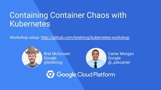 Containing Container Chaos with
Kubernetes
Bret McGowen
Google
@bretmcg
Carter Morgan
Google
@_askcarter
Workshop setup: http://github.com/bretmcg/kubernetes-workshop
 