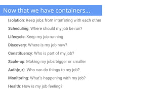 Now that we have containers...
Isolation: Keep jobs from interfering with each other
Scheduling: Where should my job be ru...