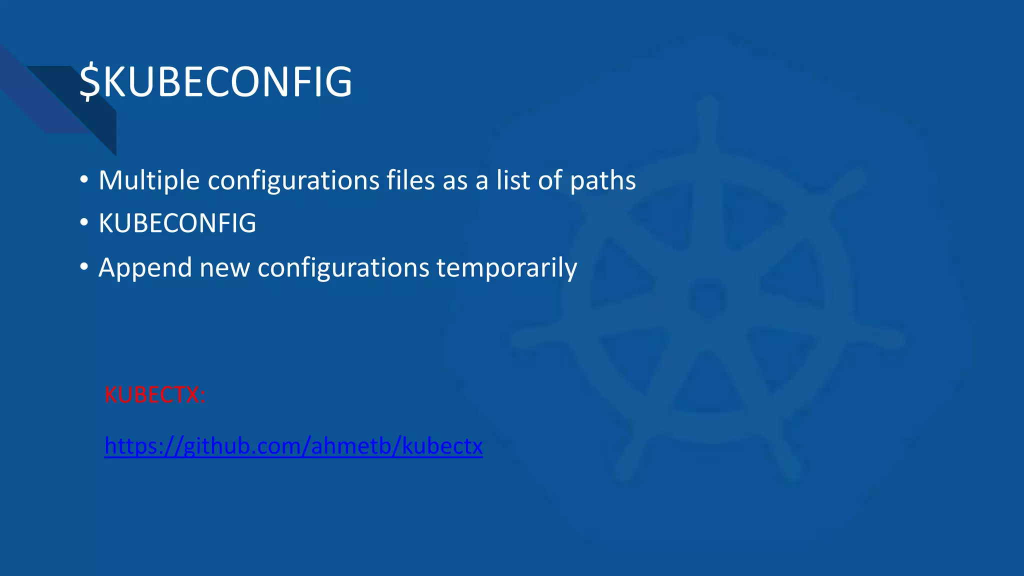 $KUBECONFIG
• Multiple configurations files as a list of paths
• KUBECONFIG
• Append new configurations temporarily
https://github.com/ahmetb/kubectx
KUBECTX:
 