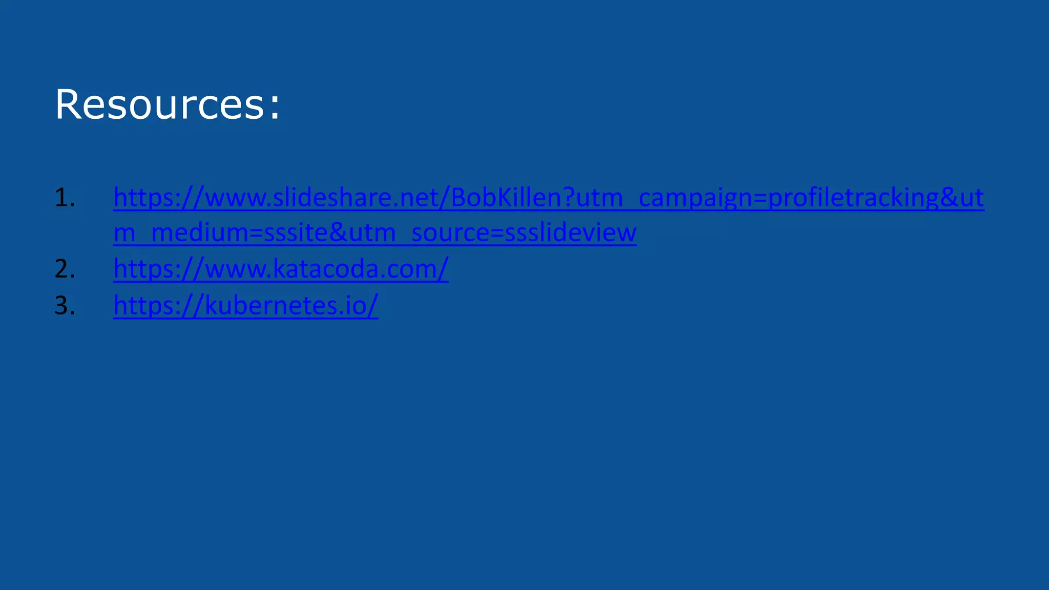 Resources:
1. https://www.slideshare.net/BobKillen?utm_campaign=profiletracking&ut
m_medium=sssite&utm_source=ssslideview
2. https://www.katacoda.com/
3. https://kubernetes.io/
 