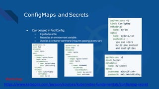ConfigMaps andSecrets
● CanbeusedinPod Config:
○ Injectedasafile
○ Passedasanenvironmentvariable
○ Usedasacontainercommand(requirespassing asenvvar)
https://www.katacoda.com/javajon/courses/kubernetes-fundamentals/configmap-secret
Workshop:
 