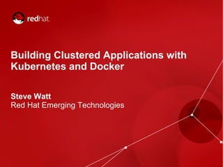 @wattsteve
Building Clustered Applications with
Kubernetes and Docker
Steve Watt
Red Hat Emerging Technologies
 