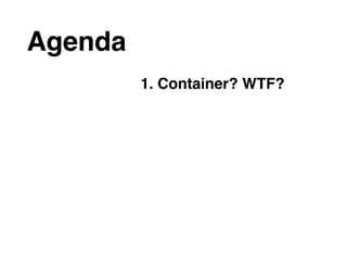 Agenda
1. Container? WTF?
 