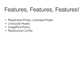 Features, Features, Features!
• Readiness-Probe, Liveness-Probe
• Livecycle-Hooks
• ImagePull-Policy
• Ressourcen-Limits
 