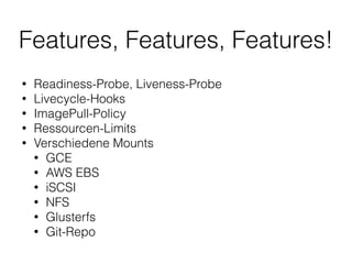 Features, Features, Features!
• Readiness-Probe, Liveness-Probe
• Livecycle-Hooks
• ImagePull-Policy
• Ressourcen-Limits
• Verschiedene Mounts
• GCE
• AWS EBS
• iSCSI
• NFS
• Glusterfs
• Git-Repo
 