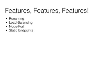 Features, Features, Features!
• Renaming
• Load-Balancing
• Node-Port
• Static Endpoints
 