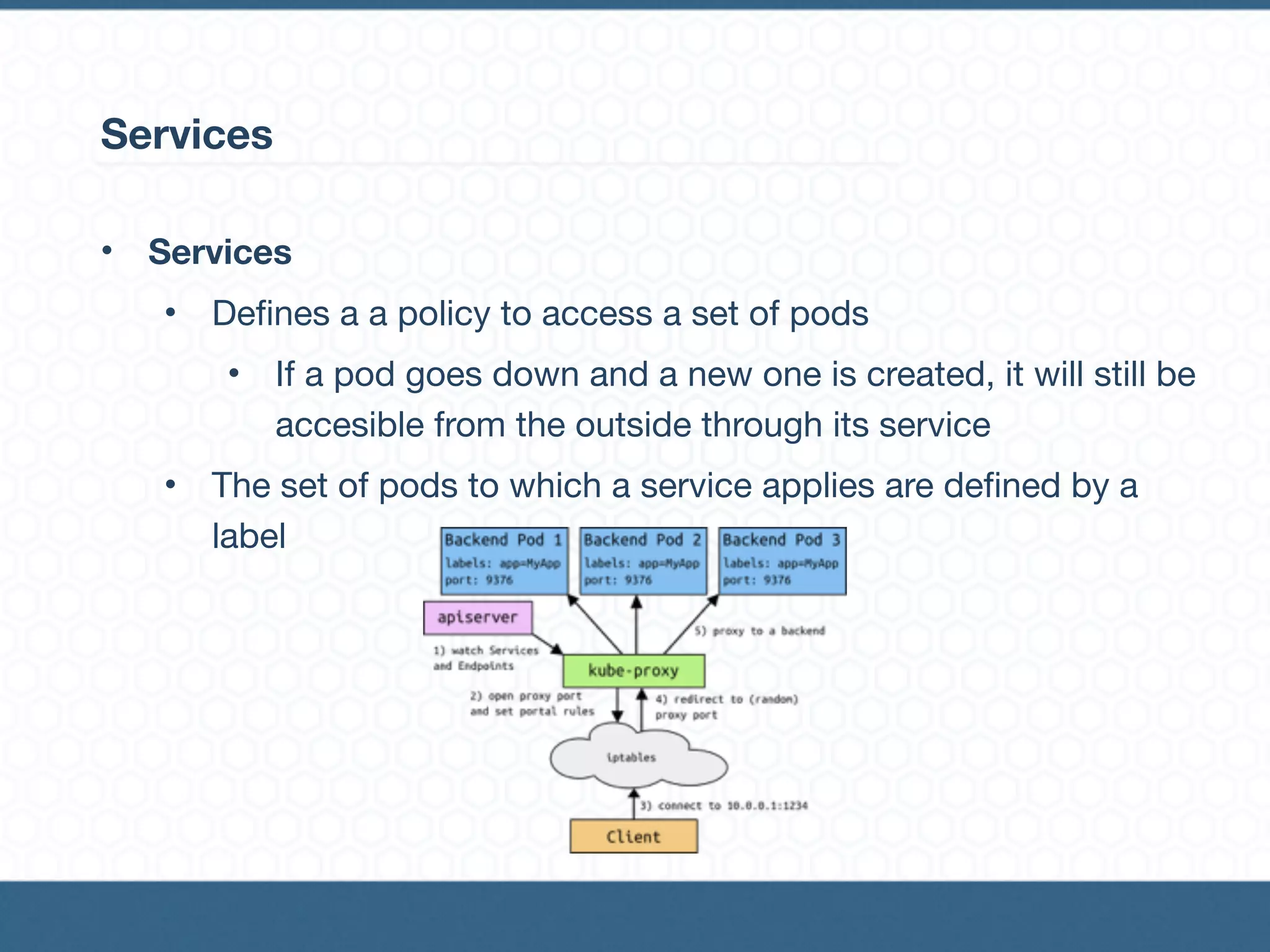 Services
• Services
• Defines a a policy to access a set of pods

• If a pod goes down and a new one is created, it will still be
accesible from the outside through its service

• The set of pods to which a service applies are defined by a
label
 