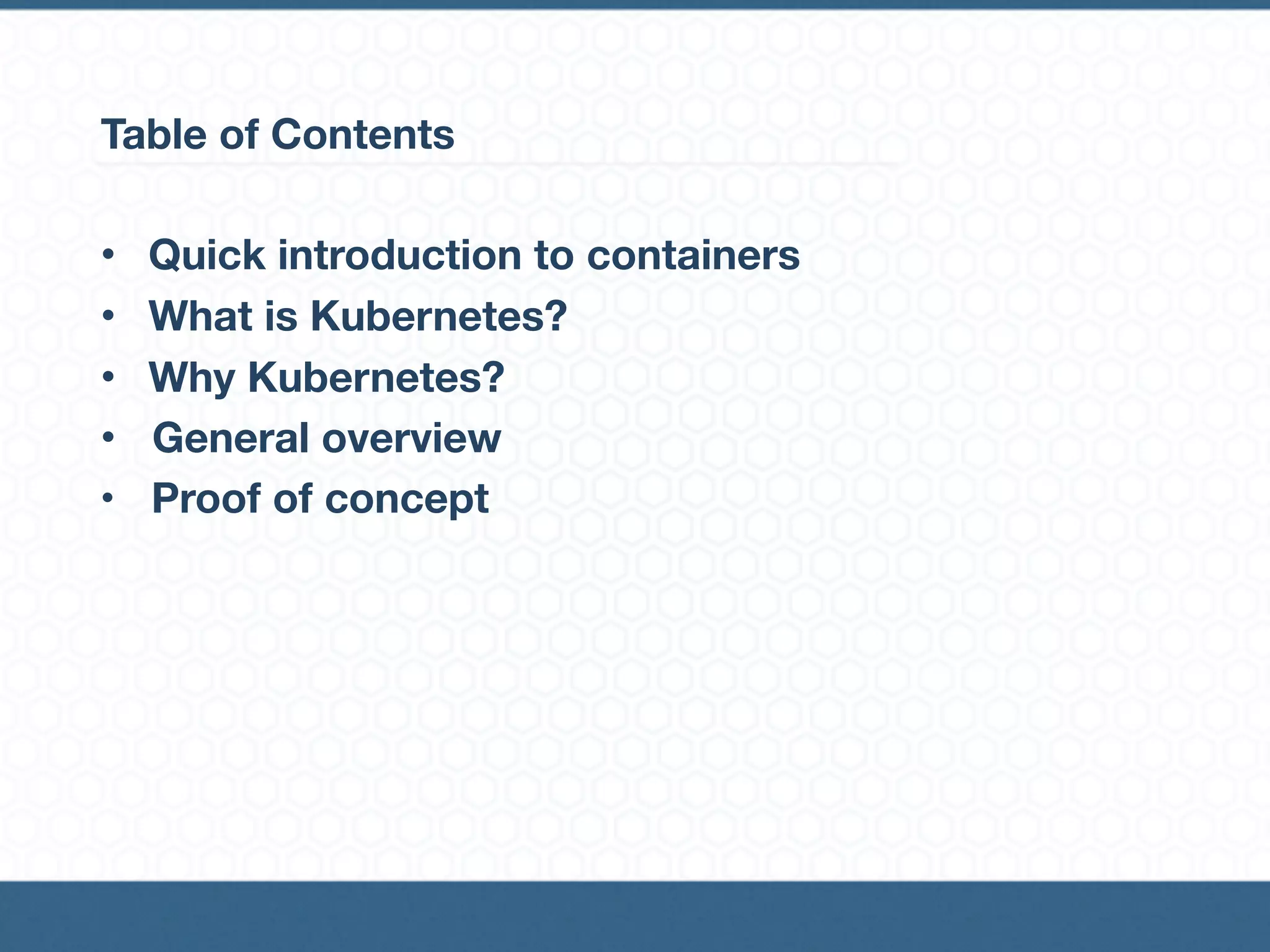 Table of Contents
• Quick introduction to containers
• What is Kubernetes?
• Why Kubernetes?
• General overview
• Proof of concept
 