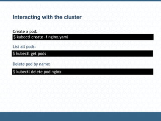 Interacting with the cluster
Create a pod:
List all pods:
Delete pod by name:
$ kubectl get pods
$ kubectl create -f nginx.yaml
$ kubectl delete pod nginx
 