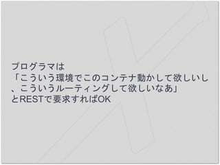 プログラマは
「こういう環境でこのコンテナ動かして欲しいし
、こういうルーティングして欲しいなあ」
とRESTで要求すればOK
 