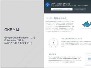 GKEとは
Google Cloud Platform による
Kubernetes の提供
(AWSさんにもあります！)
 