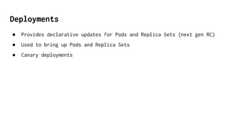 Deployments
● Provides declarative updates for Pods and Replica Sets (next gen RC)
● Used to bring up Pods and Replica Sets
● Canary deployments
 