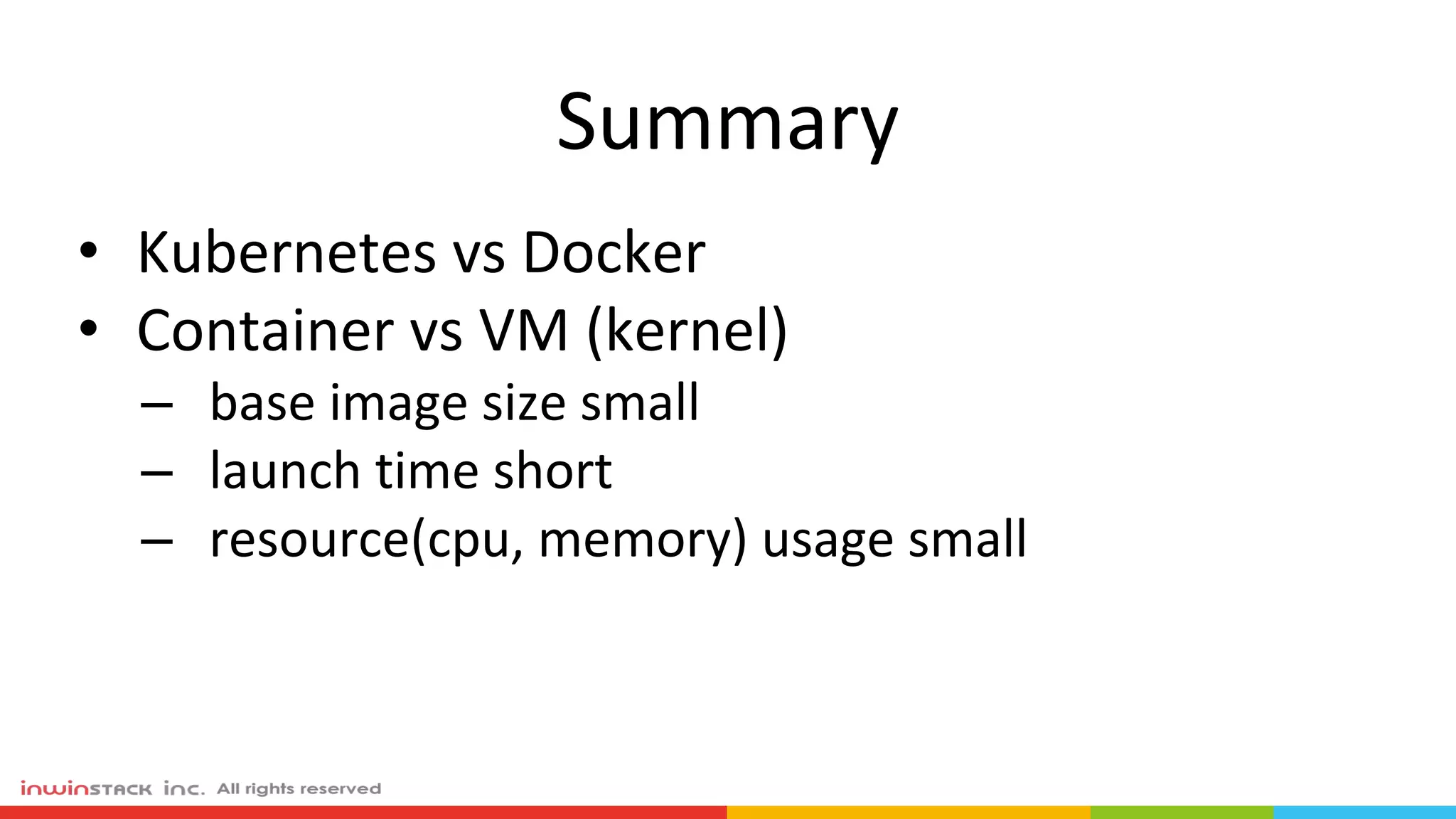 Summary
• Kubernetes vs Docker
• Container vs VM (kernel)
– base image size small
– launch time short
– resource(cpu, memory) usage small
 