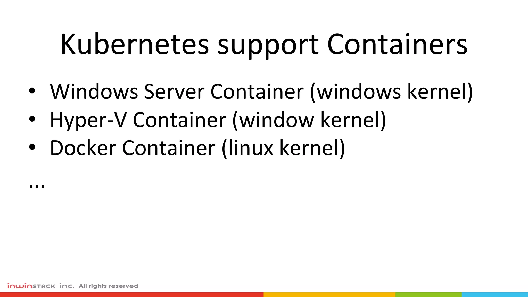 Kubernetes support Containers
• Windows Server Container (windows kernel)
• Hyper-V Container (window kernel)
• Docker Container (linux kernel)
...
 