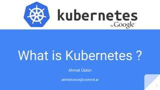 What is Kubernetes ?
Ahmet Üstün
ahmetustun@comind.ai
1
 