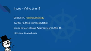 Intro - Who am I?
Bob Killen / rkillen@umich.edu
Twitter / Github: @mrbobbytables
Senior Research Cloud Administrator @ ARC-TS
http://arc-ts.umich.edu
 