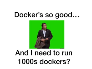 Docker’s so good…
And I need to run
1000s dockers?
 