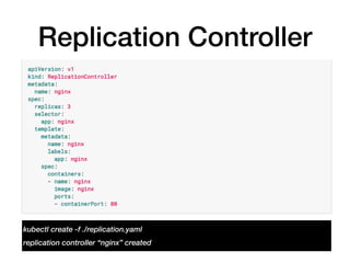 Replication Controller
kubectl create -f ./replication.yaml
replication controller “nginx” created
 